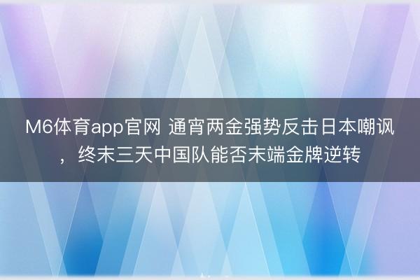 M6体育app官网 通宵两金强势反击日本嘲讽,终末三天中国队能否末端金牌逆转