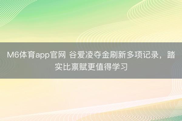 M6体育app官网 谷爱凌夺金刷新多项记录，踏实比禀赋更值得学习