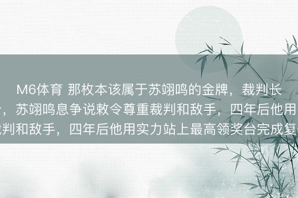 M6体育 那枚本该属于苏翊鸣的金牌，裁判长亲口承认漏判导致失分，苏翊鸣息争说敕令尊重裁判和敌手，四年后他用实力站上最高领奖台完成复仇