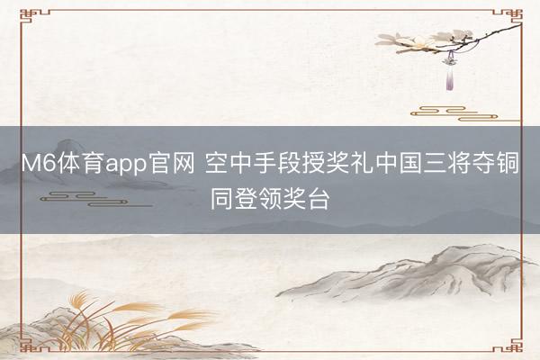 M6体育app官网 空中手段授奖礼中国三将夺铜同登领奖台