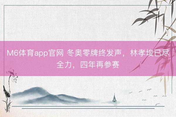 M6体育app官网 冬奥零牌终发声，林孝埈已尽全力，四年再参赛