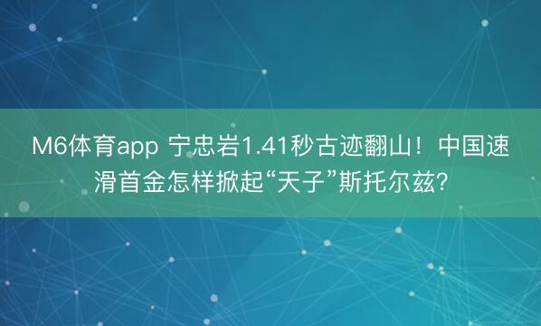 M6体育app 宁忠岩1.41秒古迹翻山！中国速滑首金怎样掀起“天子”斯托尔兹？