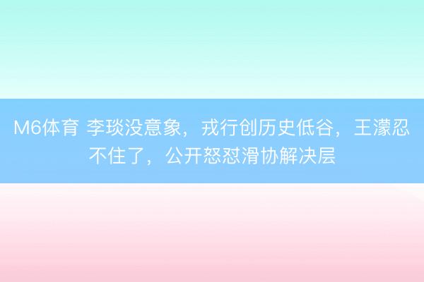 M6体育 李琰没意象,戎行创历史低谷,王濛忍不住了,公开怒怼滑协解决层