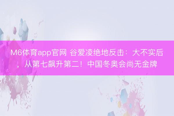 M6体育app官网 谷爱凌绝地反击：大不实后，从第七飙升第二！中国冬奥会尚无金牌