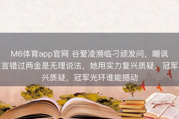 M6体育app官网 谷爱凌濒临刁顽发问，嘲讽笑声炸场，直言错过两金是无理说法，她用实力复兴质疑，冠军光环谁能撼动