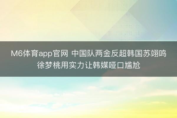 M6体育app官网 中国队两金反超韩国苏翊鸣徐梦桃用实力让韩媒哑口尴尬