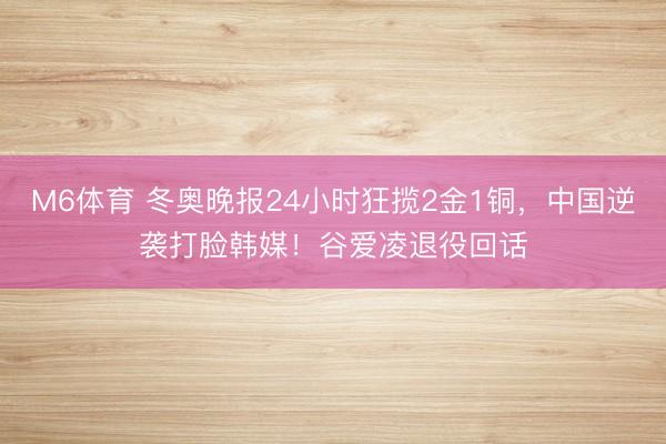 M6体育 冬奥晚报24小时狂揽2金1铜，中国逆袭打脸韩媒！谷爱凌退役回话