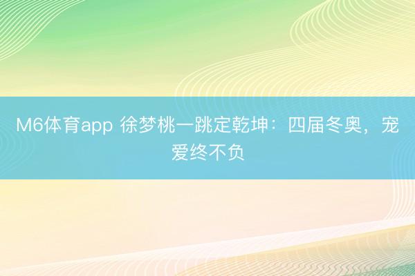 M6体育app 徐梦桃一跳定乾坤：四届冬奥，宠爱终不负