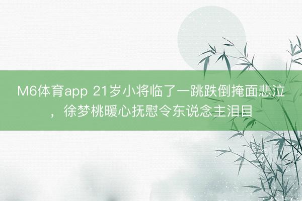 M6体育app 21岁小将临了一跳跌倒掩面悲泣,徐梦桃暖心抚慰令东说念主泪目