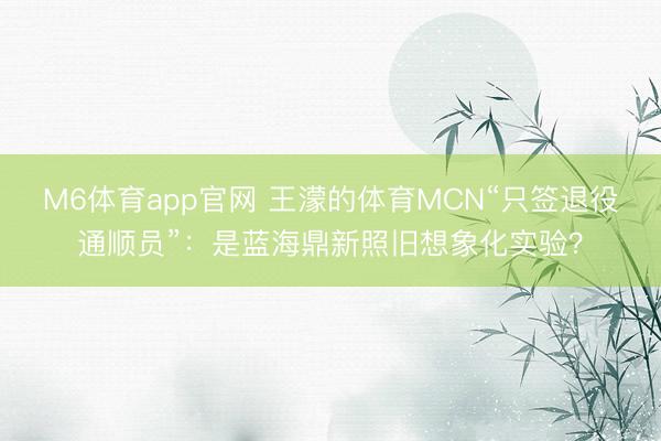 M6体育app官网 王濛的体育MCN“只签退役通顺员”：是蓝海鼎新照旧想象化实验？