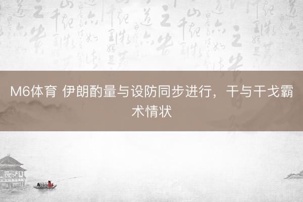M6体育 伊朗酌量与设防同步进行，干与干戈霸术情状
