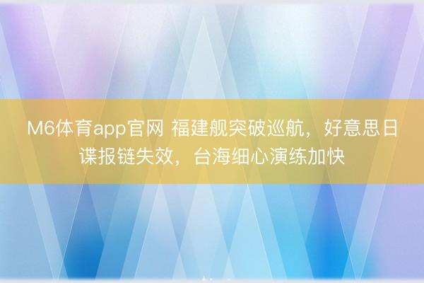 M6体育app官网 福建舰突破巡航，好意思日谍报链失效，台海细心演练加快