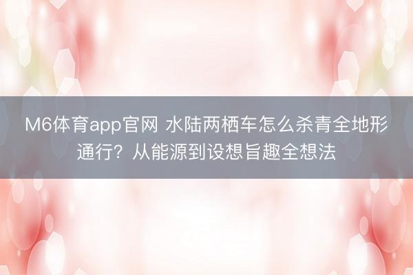M6体育app官网 水陆两栖车怎么杀青全地形通行？从能源到设想旨趣全想法