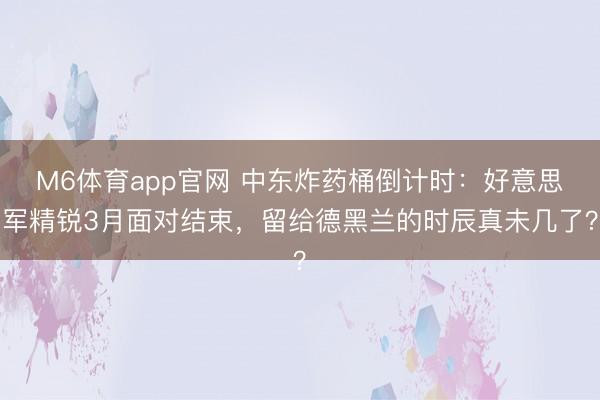 M6体育app官网 中东炸药桶倒计时：好意思军精锐3月面对结束，留给德黑兰的时辰真未几了？