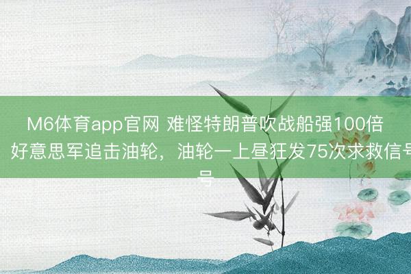 M6体育app官网 难怪特朗普吹战船强100倍:好意思军追击油轮,油轮一上昼狂发75次求救信号