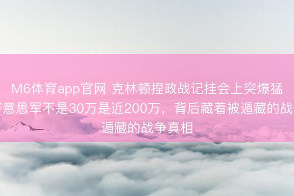 M6体育app官网 克林顿捏政战记挂会上突爆猛料,好意思军不是30万是近200万,背后藏着被遁藏的战争真相