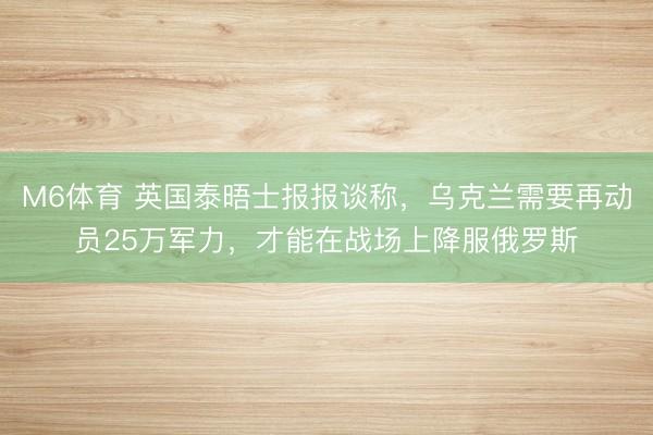 M6体育 英国泰晤士报报谈称，乌克兰需要再动员25万军力，才能在战场上降服俄罗斯