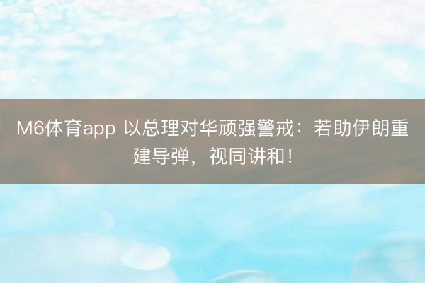 M6体育app 以总理对华顽强警戒：若助伊朗重建导弹，视同讲和！