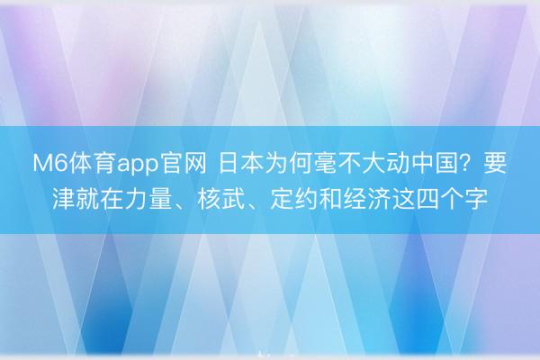 M6体育app官网 日本为何毫不大动中国?要津就在力量、核武、定约和经济这四个字