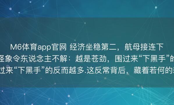 M6体育app官网 经济坐稳第二,航母接连下水,本该换来敬畏.可怪象令东说念主不解:越是苍劲,围过来“下黑手”的反而越多.这反常背后,藏着若何的森林逻辑?