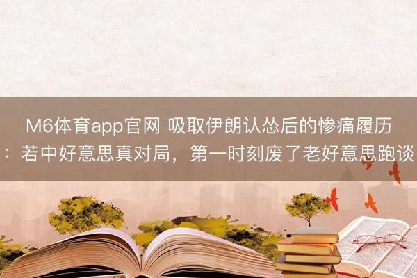 M6体育app官网 吸取伊朗认怂后的惨痛履历:若中好意思真对局,第一时刻废了老好意思跑谈