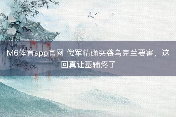 M6体育app官网 俄军精确突袭乌克兰要害,这回真让基辅疼了