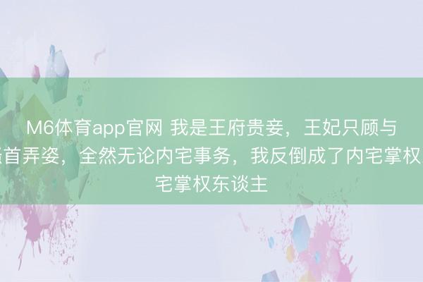 M6体育app官网 我是王府贵妾，王妃只顾与王爷搔首弄姿，全然无论内宅事务，我反倒成了内宅掌权东谈主