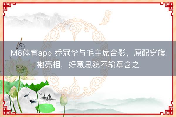 M6体育app 乔冠华与毛主席合影，原配穿旗袍亮相，好意思貌不输章含之