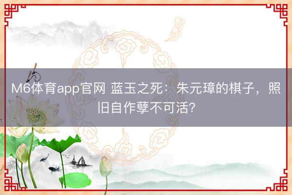 M6体育app官网 蓝玉之死:朱元璋的棋子,照旧自作孽不可活?