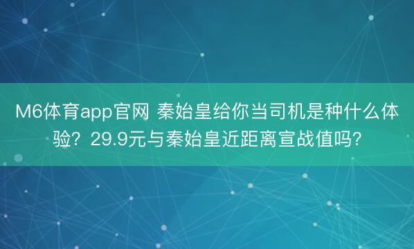 M6体育app官网 秦始皇给你当司机是种什么体验？29.9元与秦始皇近距离宣战值吗？
