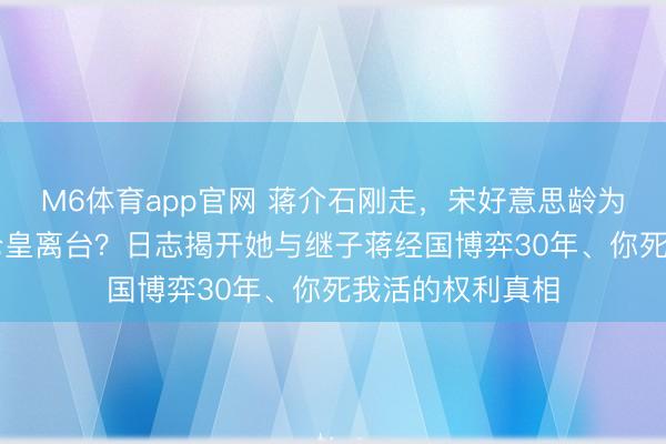 M6体育app官网 蒋介石刚走,宋好意思龄为何带47箱行李仓皇离台?日志揭开她与继子蒋经国博弈30年、你死我活的权利真相