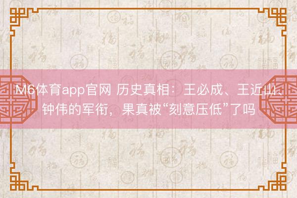 M6体育app官网 历史真相：王必成、王近山、钟伟的军衔，果真被“刻意压低”了吗