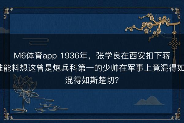 M6体育app 1936年，张学良在西安扣下蒋介石，谁能料想这曾是炮兵科第一的少帅在军事上竟混得如斯楚切？