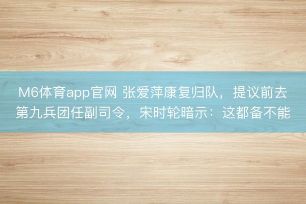 M6体育app官网 张爱萍康复归队,提议前去第九兵团任副司令,宋时轮暗示:这都备不能