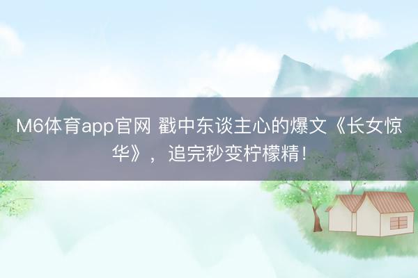 M6体育app官网 戳中东谈主心的爆文《长女惊华》，追完秒变柠檬精！