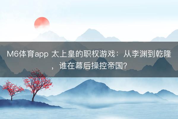 M6体育app 太上皇的职权游戏：从李渊到乾隆，谁在幕后操控帝国？
