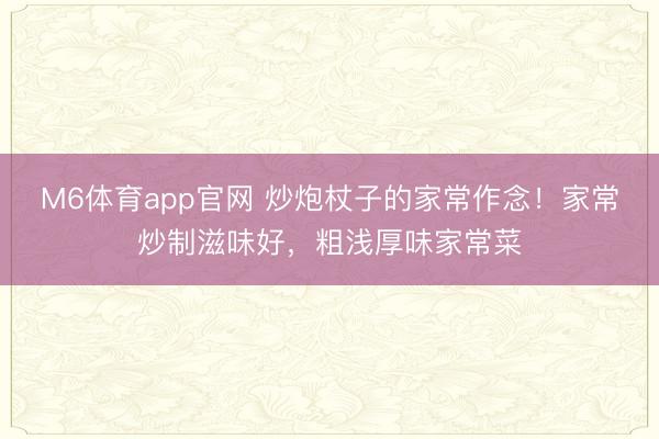 M6体育app官网 炒炮杖子的家常作念！家常炒制滋味好，粗浅厚味家常菜